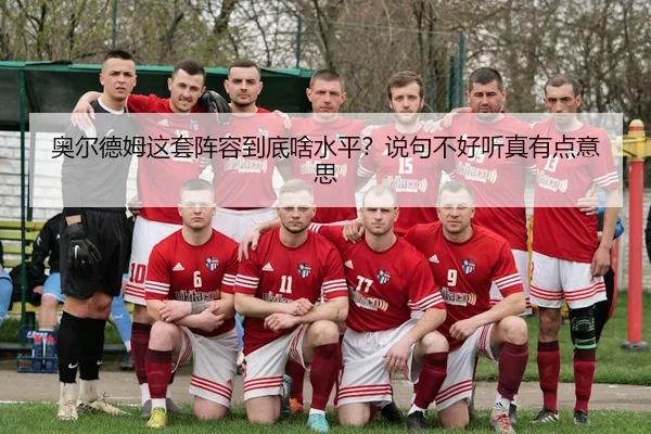奥尔德姆这套阵容到底啥水平？说句不好听真有点意思