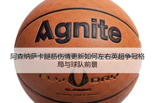 阿森纳萨卡腿筋伤情更新如何左右英超争冠格局与球队前景
