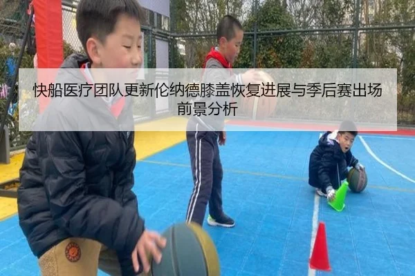 快船医疗团队更新伦纳德膝盖恢复进展与季后赛出场前景分析