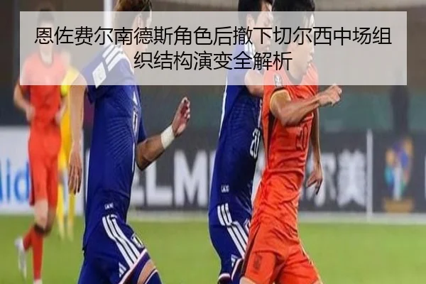 恩佐费尔南德斯角色后撤下切尔西中场组织结构演变全解析