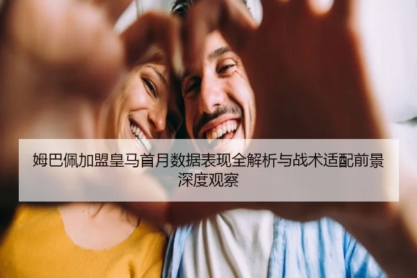 姆巴佩加盟皇马首月数据表现全解析与战术适配前景深度观察