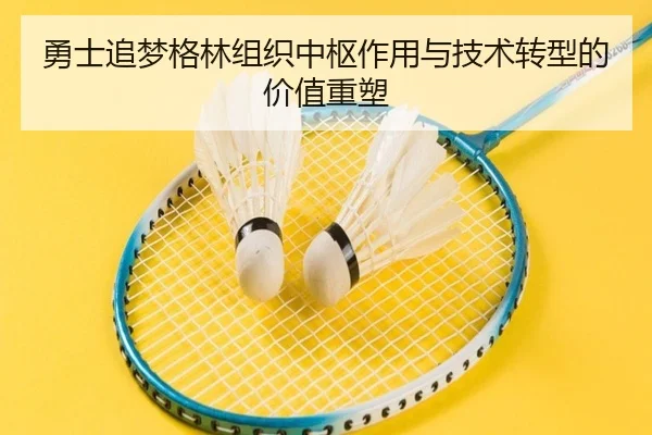 勇士追梦格林组织中枢作用与技术转型的价值重塑