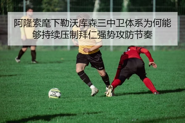 阿隆索麾下勒沃库森三中卫体系为何能够持续压制拜仁强势攻防节奏