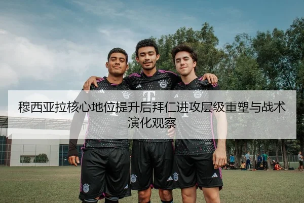 穆西亚拉核心地位提升后拜仁进攻层级重塑与战术演化观察