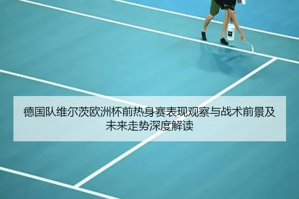 德国队维尔茨欧洲杯前热身赛表现观察与战术前景及未来走势深度解读