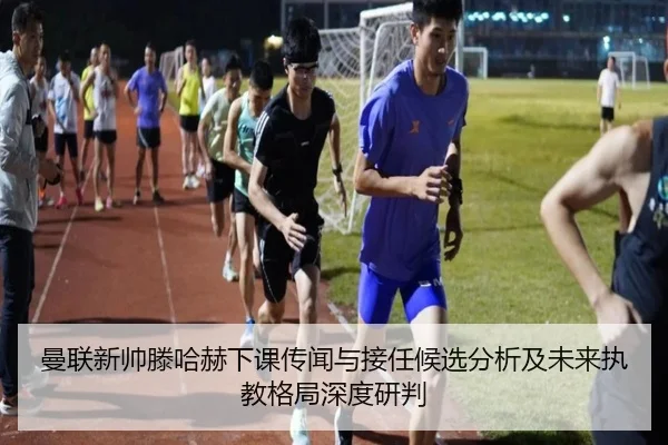 曼联新帅滕哈赫下课传闻与接任候选分析及未来执教格局深度研判