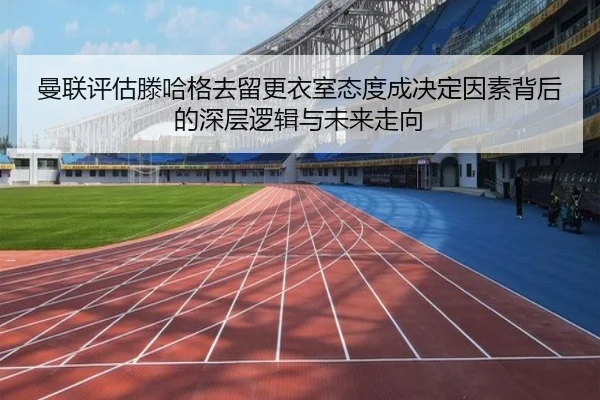 曼联评估滕哈格去留更衣室态度成决定因素背后的深层逻辑与未来走向