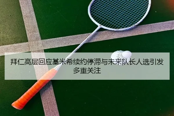 拜仁高层回应基米希续约停滞与未来队长人选引发多重关注