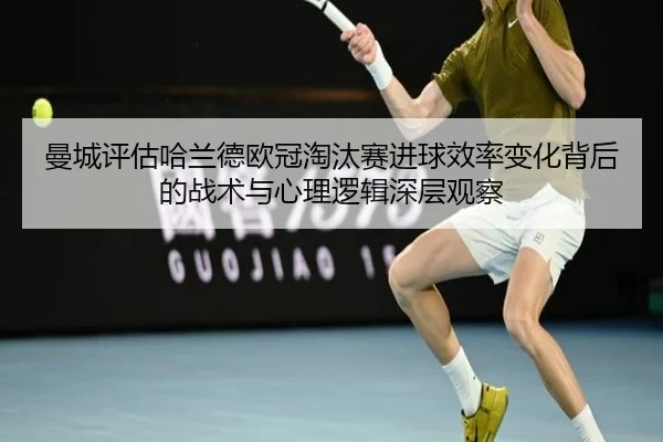 曼城评估哈兰德欧冠淘汰赛进球效率变化背后的战术与心理逻辑深层观察