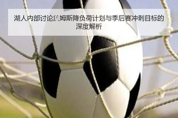 湖人内部讨论詹姆斯降负荷计划与季后赛冲刺目标的深度解析