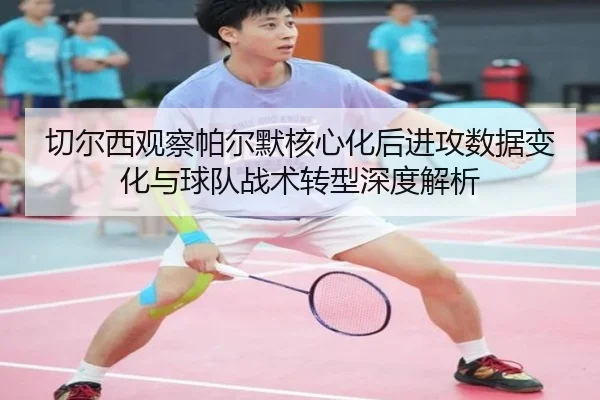 切尔西观察帕尔默核心化后进攻数据变化与球队战术转型深度解析