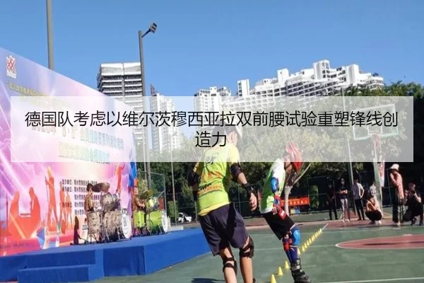 德国队考虑以维尔茨穆西亚拉双前腰试验重塑锋线创造力
