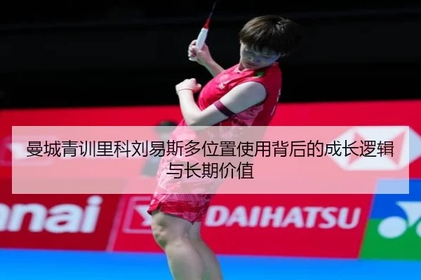 曼城青训里科刘易斯多位置使用背后的成长逻辑与长期价值
