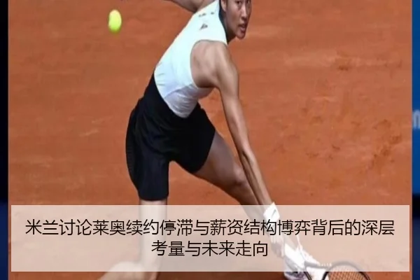 米兰讨论莱奥续约停滞与薪资结构博弈背后的深层考量与未来走向