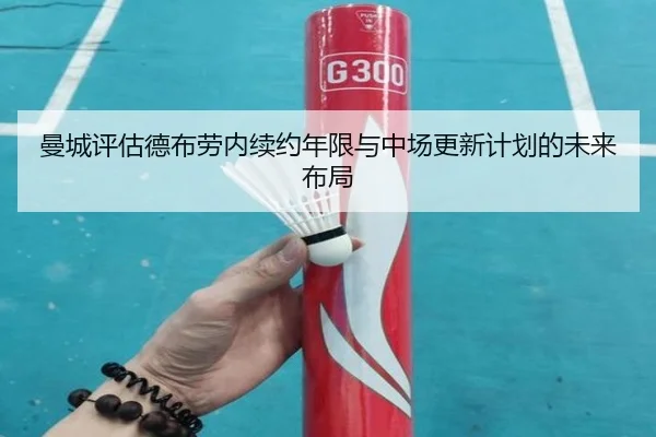 曼城评估德布劳内续约年限与中场更新计划的未来布局
