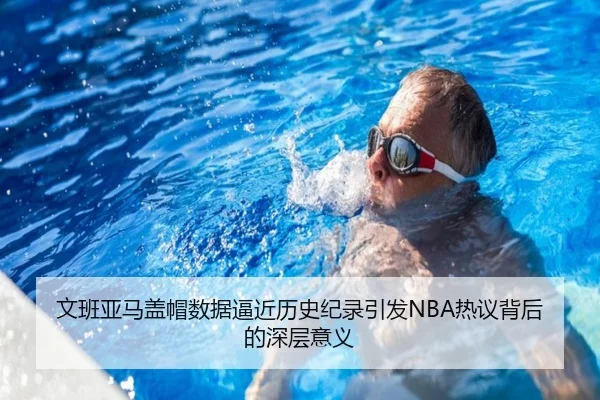 文班亚马盖帽数据逼近历史纪录引发NBA热议背后的深层意义