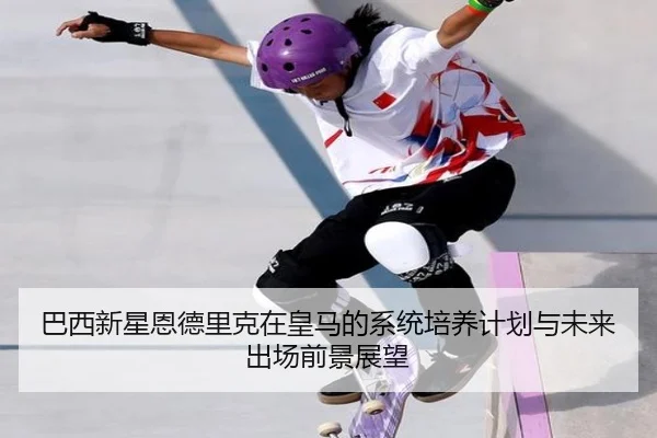 巴西新星恩德里克在皇马的系统培养计划与未来出场前景展望