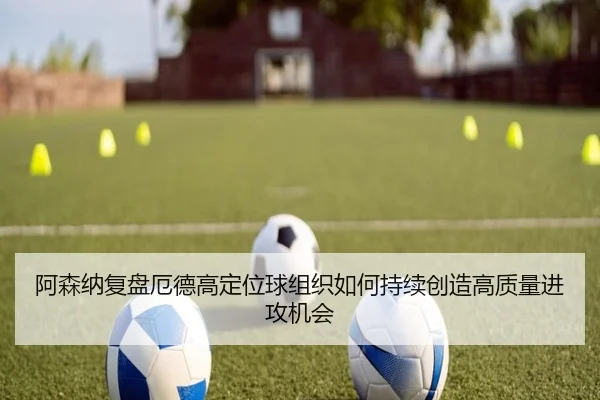 阿森纳复盘厄德高定位球组织如何持续创造高质量进攻机会