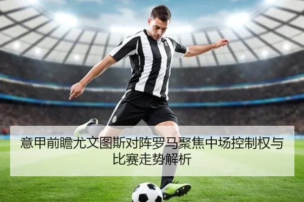 意甲前瞻尤文图斯对阵罗马聚焦中场控制权与比赛走势解析