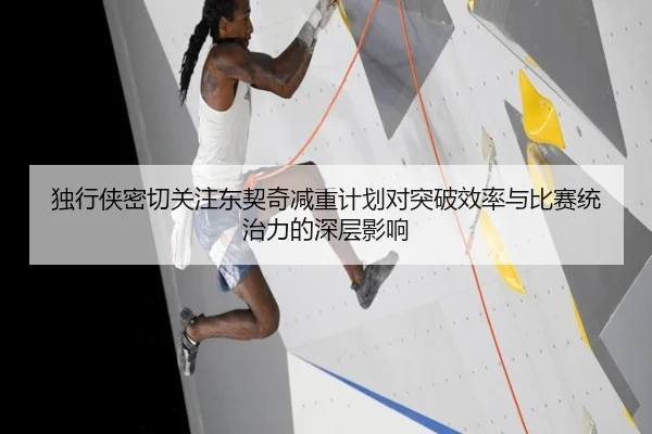 独行侠密切关注东契奇减重计划对突破效率与比赛统治力的深层影响
