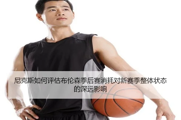 尼克斯如何评估布伦森季后赛消耗对新赛季整体状态的深远影响