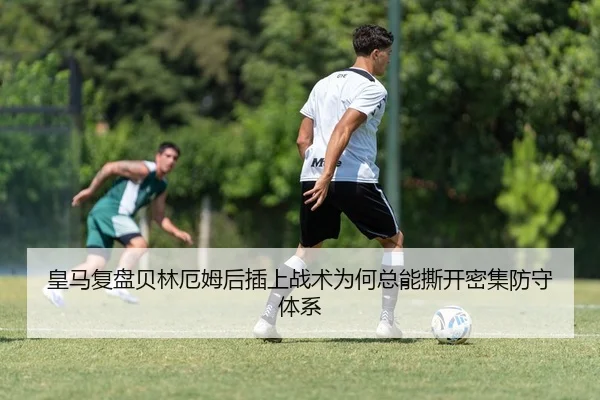 皇马复盘贝林厄姆后插上战术为何总能撕开密集防守体系