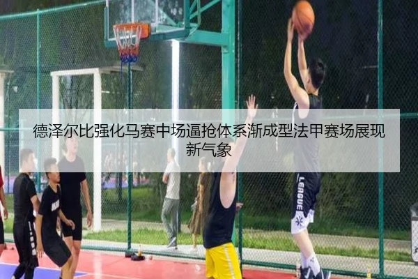 德泽尔比强化马赛中场逼抢体系渐成型法甲赛场展现新气象