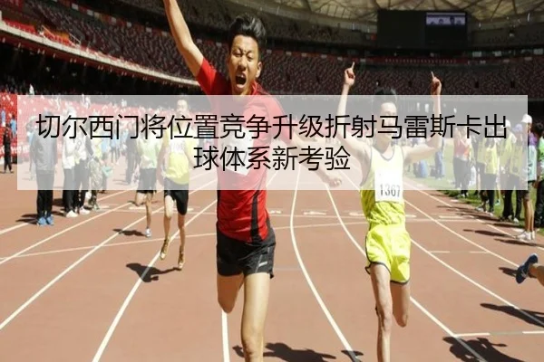 切尔西门将位置竞争升级折射马雷斯卡出球体系新考验