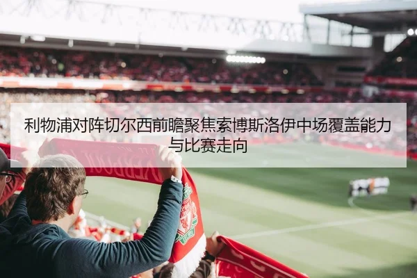 利物浦对阵切尔西前瞻聚焦索博斯洛伊中场覆盖能力与比赛走向