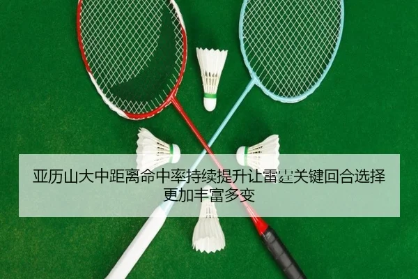 亚历山大中距离命中率持续提升让雷霆关键回合选择更加丰富多变