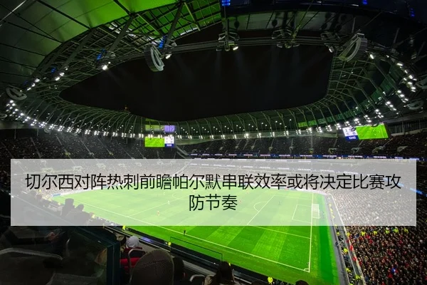 切尔西对阵热刺前瞻帕尔默串联效率或将决定比赛攻防节奏